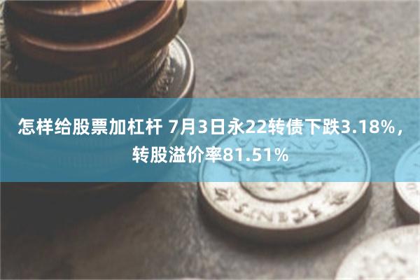 怎样给股票加杠杆 7月3日永22转债下跌3.18%，转股溢价率81.51%