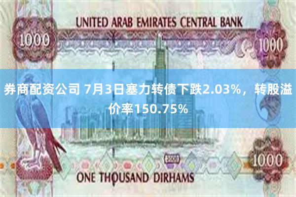 券商配资公司 7月3日塞力转债下跌2.03%，转股溢价率150.75%