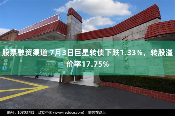 股票融资渠道 7月3日巨星转债下跌1.33%，转股溢价率17.75%