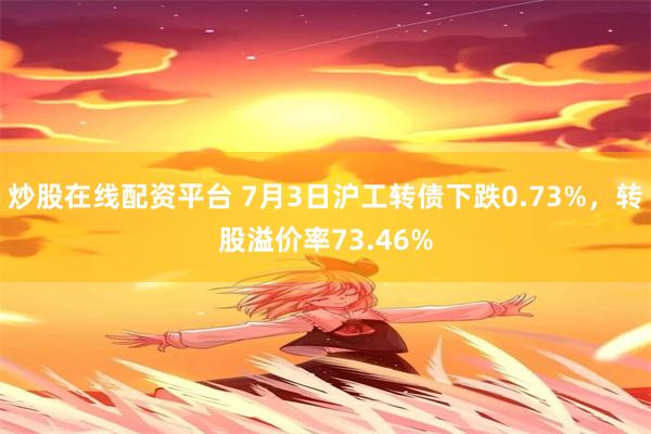 炒股在线配资平台 7月3日沪工转债下跌0.73%，转股溢价率73.46%