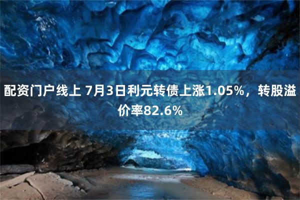 配资门户线上 7月3日利元转债上涨1.05%，转股溢价率82.6%