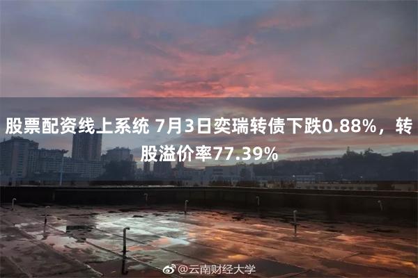 股票配资线上系统 7月3日奕瑞转债下跌0.88%，转股溢价率77.39%