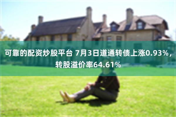 可靠的配资炒股平台 7月3日道通转债上涨0.93%，转股溢价率64.61%