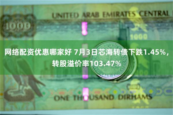 网络配资优惠哪家好 7月3日芯海转债下跌1.45%，转股溢价率103.47%