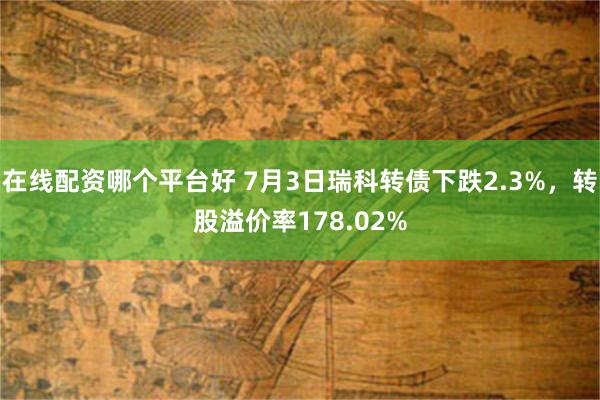 在线配资哪个平台好 7月3日瑞科转债下跌2.3%，转股溢价率178.02%