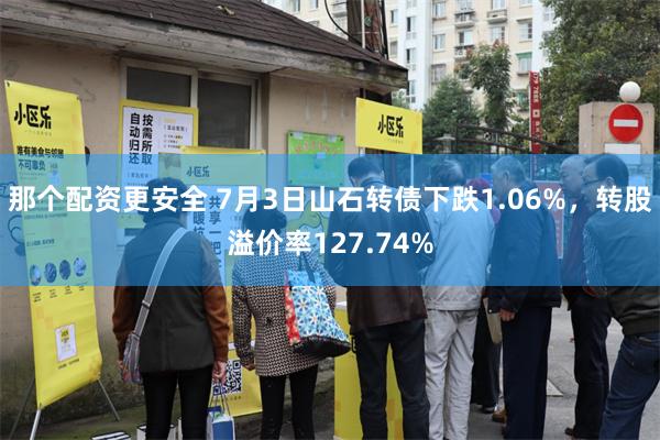 那个配资更安全 7月3日山石转债下跌1.06%，转股溢价率127.74%