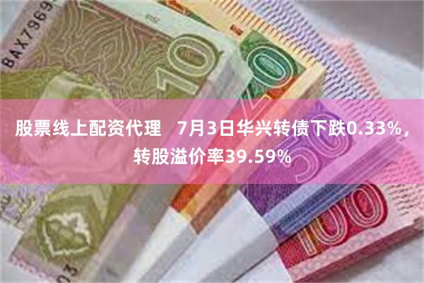 股票线上配资代理   7月3日华兴转债下跌0.33%，转股溢价率39.59%