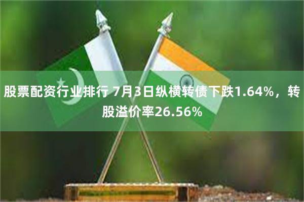 股票配资行业排行 7月3日纵横转债下跌1.64%，转股溢价率26.56%