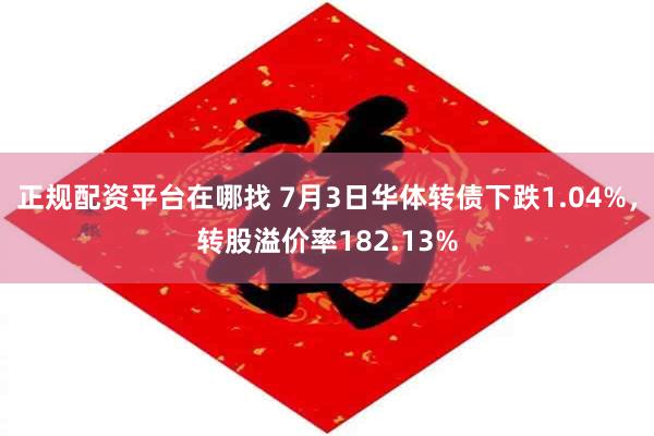 正规配资平台在哪找 7月3日华体转债下跌1.04%，转股溢价率182.13%