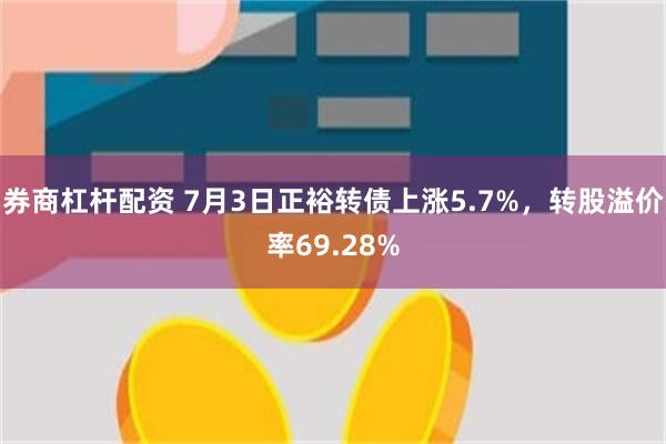 券商杠杆配资 7月3日正裕转债上涨5.7%，转股溢价率69.28%