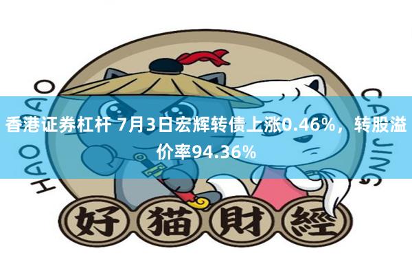 香港证券杠杆 7月3日宏辉转债上涨0.46%，转股溢价率94.36%