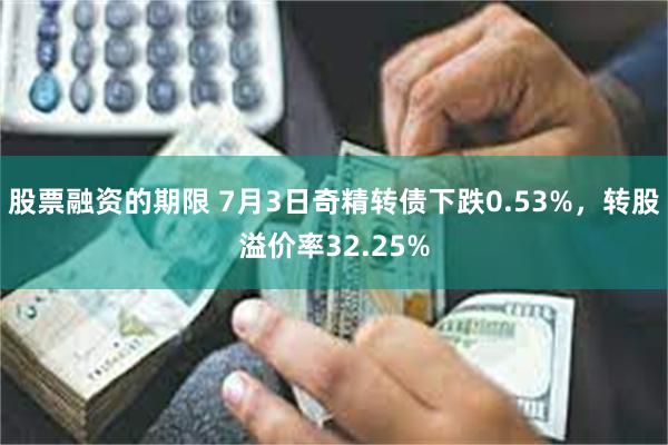 股票融资的期限 7月3日奇精转债下跌0.53%，转股溢价率32.25%