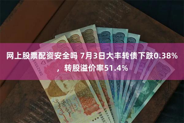 网上股票配资安全吗 7月3日大丰转债下跌0.38%，转股溢价率51.4%