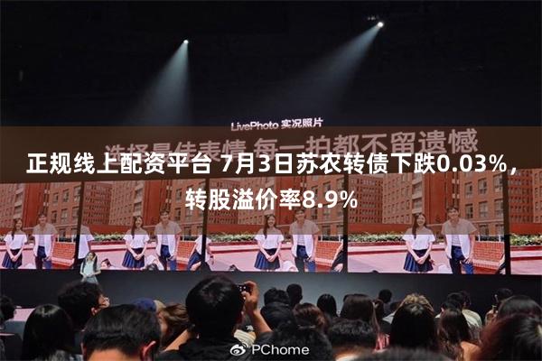 正规线上配资平台 7月3日苏农转债下跌0.03%，转股溢价率8.9%