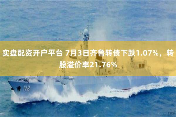 实盘配资开户平台 7月3日齐鲁转债下跌1.07%，转股溢价率21.76%