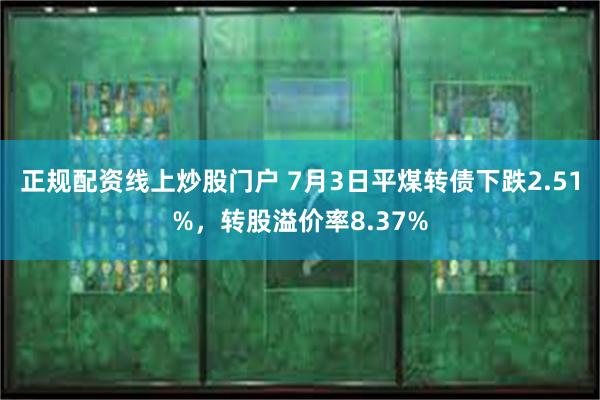 正规配资线上炒股门户 7月3日平煤转债下跌2.51%，转股溢价率8.37%