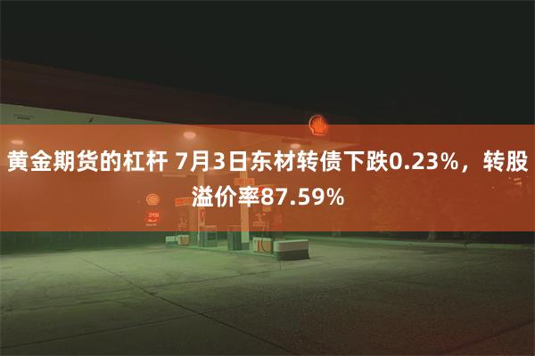 黄金期货的杠杆 7月3日东材转债下跌0.23%，转股溢价率87.59%