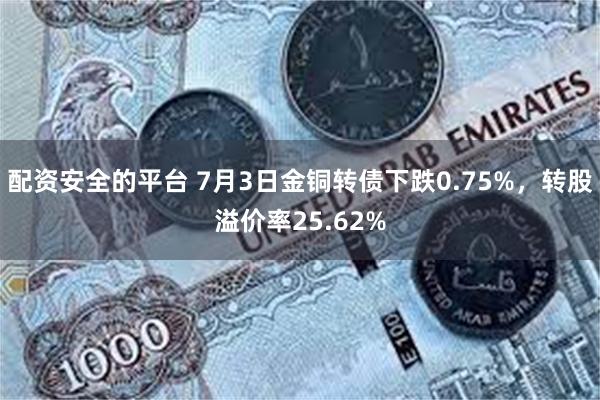 配资安全的平台 7月3日金铜转债下跌0.75%，转股溢价率25.62%