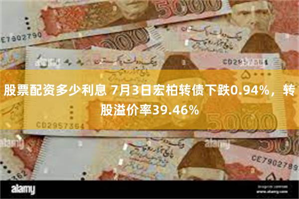 股票配资多少利息 7月3日宏柏转债下跌0.94%，转股溢价率39.46%