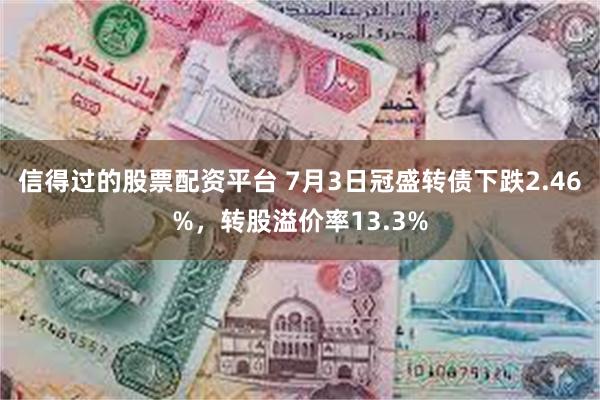 信得过的股票配资平台 7月3日冠盛转债下跌2.46%，转股溢价率13.3%