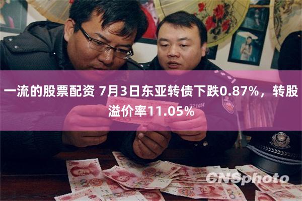 一流的股票配资 7月3日东亚转债下跌0.87%，转股溢价率11.05%