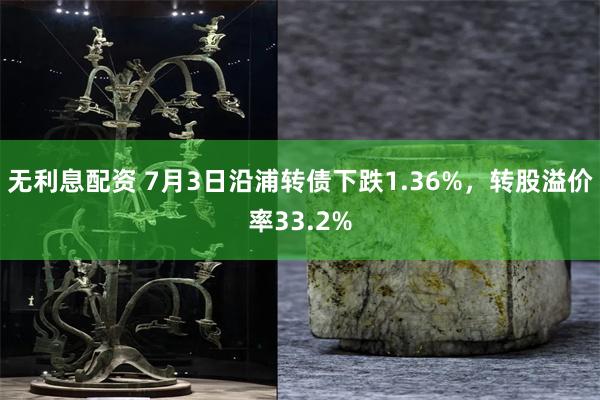 无利息配资 7月3日沿浦转债下跌1.36%，转股溢价率33.2%