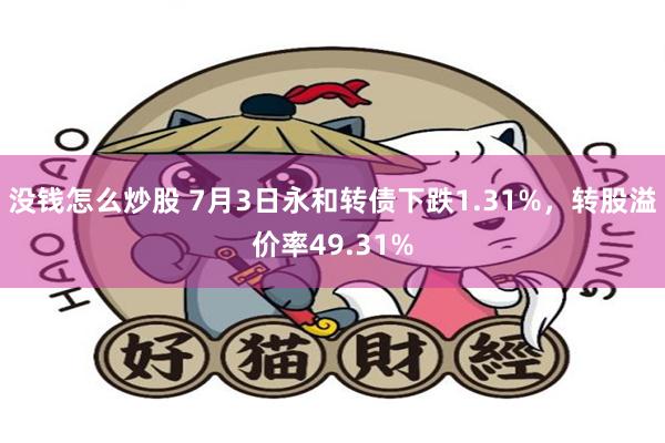 没钱怎么炒股 7月3日永和转债下跌1.31%，转股溢价率49.31%