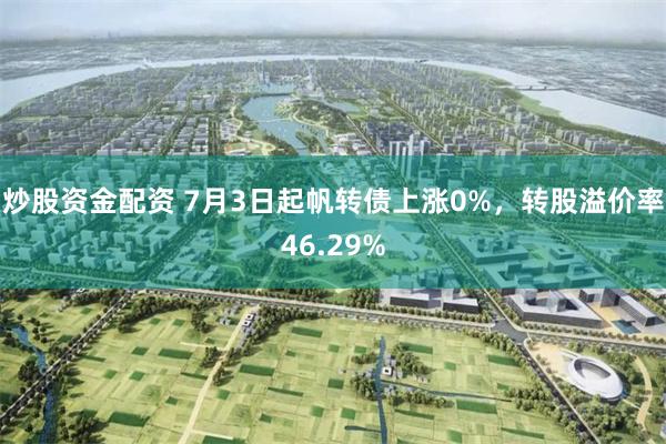 炒股资金配资 7月3日起帆转债上涨0%，转股溢价率46.29%