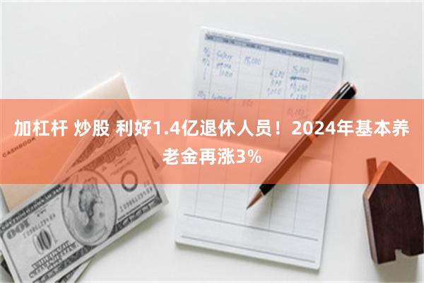 加杠杆 炒股 利好1.4亿退休人员！2024年基本养老金再涨3%