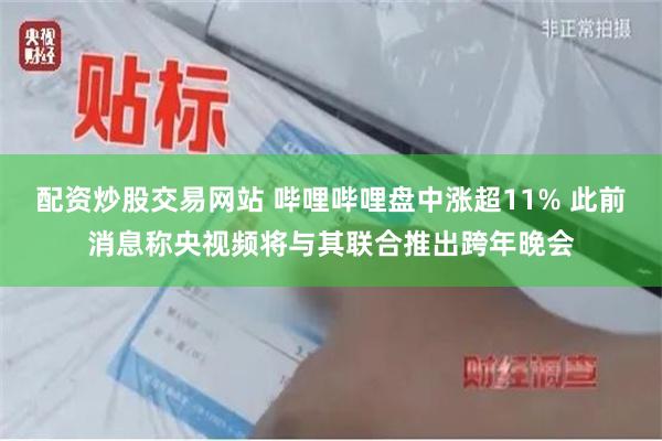 配资炒股交易网站 哔哩哔哩盘中涨超11% 此前消息称央视频将与其联合推出跨年晚会