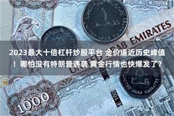 2023最大十倍杠杆炒股平台 金价逼近历史峰值！哪怕没有特朗普遇袭 黄金行情也快爆发了？