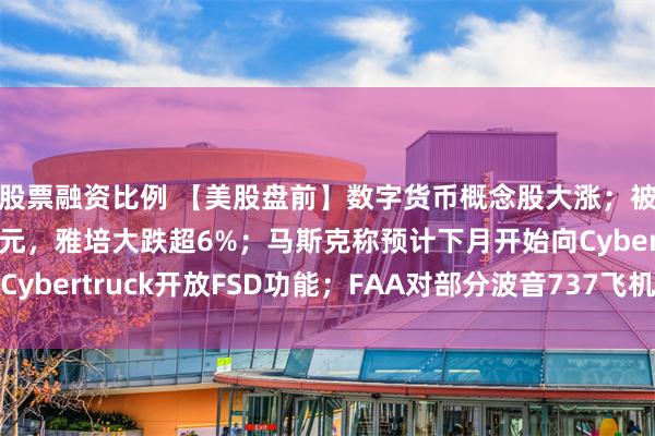 股票融资比例 【美股盘前】数字货币概念股大涨；被要求赔偿9500万美元，雅培大跌超6%；马斯克称预计下月开始向Cybertruck开放FSD功能；FAA对部分波音737飞机发布新适航指令