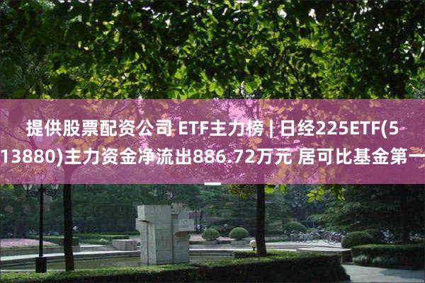 提供股票配资公司 ETF主力榜 | 日经225ETF(513880)主力资金净流出886.72万元 居可比基金第一