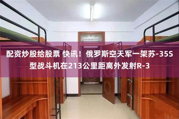 配资炒股给股票 快讯！俄罗斯空天军一架苏-35S型战斗机在213公里距离外发射R-3