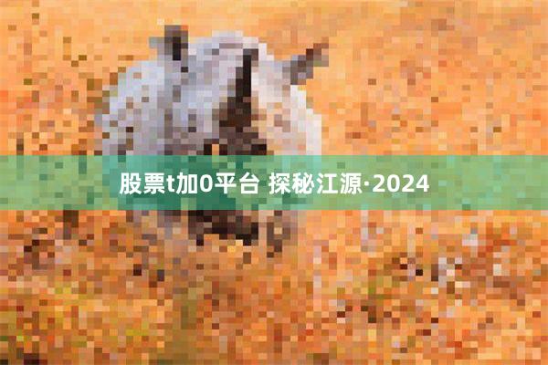 股票t加0平台 探秘江源·2024