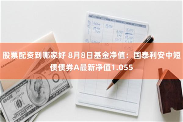 股票配资到哪家好 8月8日基金净值：国泰利安中短债债券A最新净值1.055