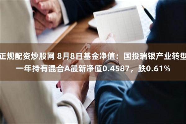 正规配资炒股网 8月8日基金净值：国投瑞银产业转型一年持有混合A最新净值0.4587，跌0.61%