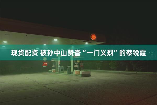 现货配资 被孙中山赞誉“一门义烈”的蔡锐霆