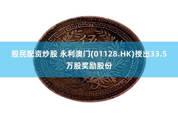 股民配资炒股 永利澳门(01128.HK)授出33.5万股奖励股份