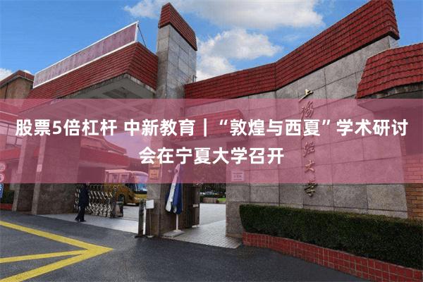 股票5倍杠杆 中新教育｜“敦煌与西夏”学术研讨会在宁夏大学召开