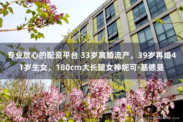 专业放心的配资平台 33岁离婚流产，39岁再婚41岁生女，180cm大长腿女神妮可·基德曼