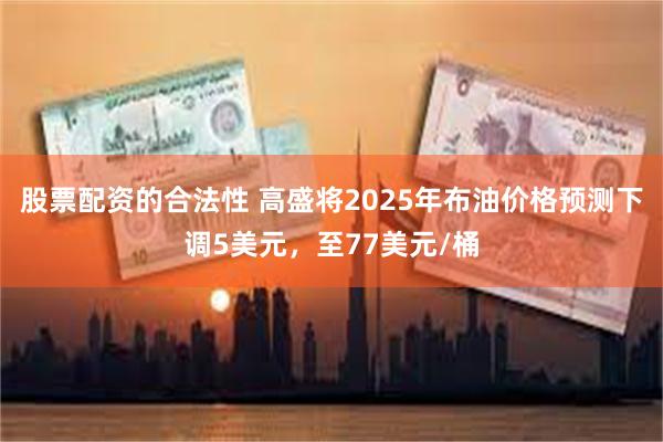 股票配资的合法性 高盛将2025年布油价格预测下调5美元，至77美元/桶