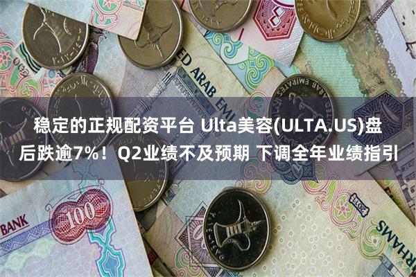 稳定的正规配资平台 Ulta美容(ULTA.US)盘后跌逾7%！Q2业绩不及预期 下调全年业绩指引