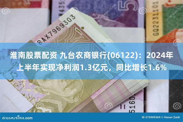 淮南股票配资 九台农商银行(06122)：2024年上半年实现净利润1.3亿元，同比增长1.6%