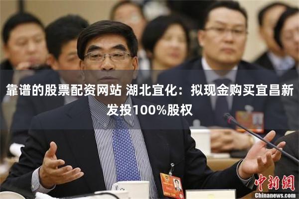 靠谱的股票配资网站 湖北宜化：拟现金购买宜昌新发投100%股权