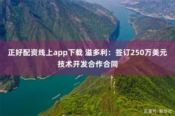 正好配资线上app下载 溢多利：签订250万美元技术开发合作合同