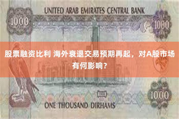 股票融资比利 海外衰退交易预期再起，对A股市场有何影响？