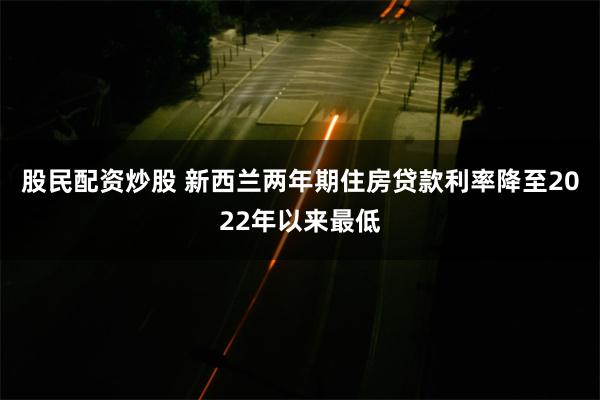 股民配资炒股 新西兰两年期住房贷款利率降至2022年以来最低