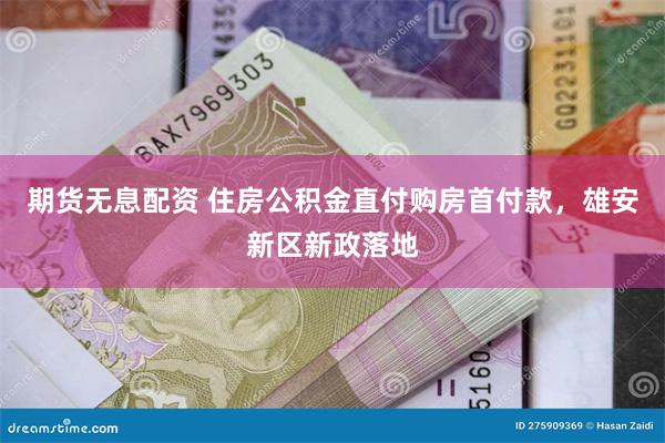 期货无息配资 住房公积金直付购房首付款，雄安新区新政落地