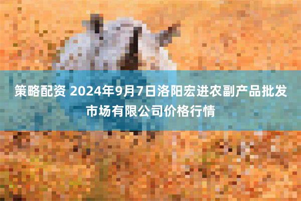 策略配资 2024年9月7日洛阳宏进农副产品批发市场有限公司价格行情